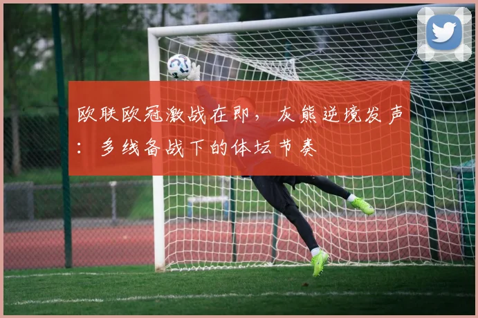 博万体育(Bowan)官方网站-BOWAN SPORTS - 欧联欧冠激战在即,灰熊逆境发声:多线备战下的体坛节奏