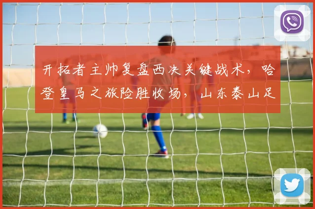 博万体育(Bowan)官方网站-BOWAN SPORTS - 开拓者主帅复盘西决关键战术,哈登皇马之旅险胜收场,山东泰山足总杯强势反弹