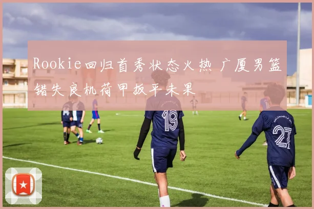 Rookie回归首秀状态火热 广厦男