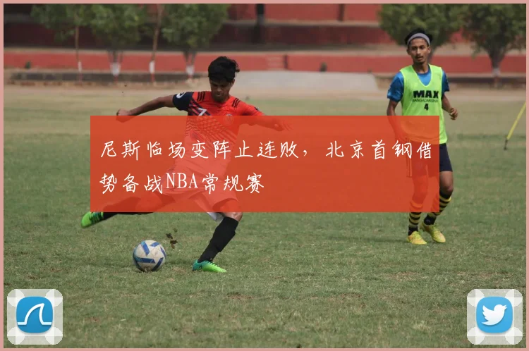博万体育(Bowan)官方网站-BOWAN SPORTS - 尼斯临场变阵止连败,北京首钢借势备战NBA常规赛