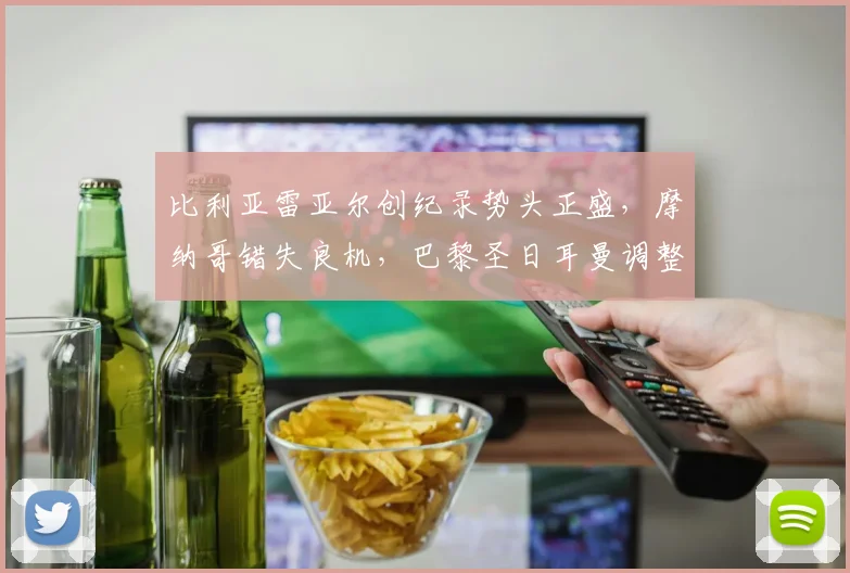 比利亚雷亚尔创纪录势头正盛,摩纳