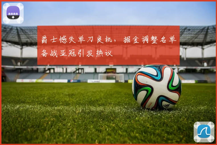 爵士憾失单刀良机,掘金调整名单备