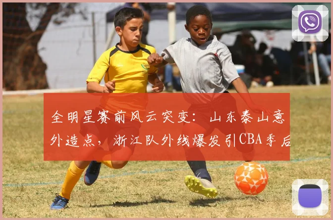 博万体育（Bowan）官方网站-BOWAN SPORTS - 全明星赛前风云突变：山东泰山意外造点，浙江队外线爆发引CBA季后赛悬念
