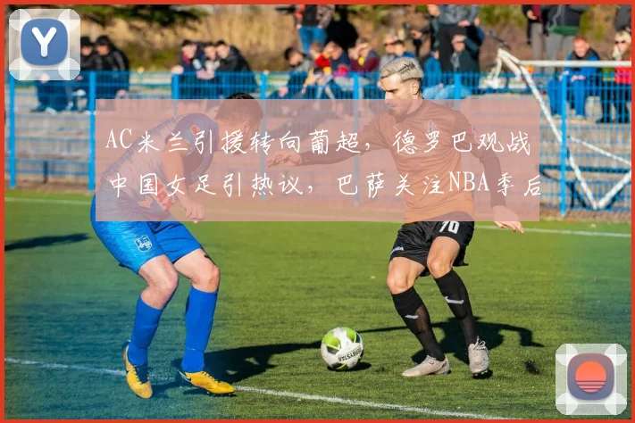 AC米兰引援转向葡超，德罗巴观战中