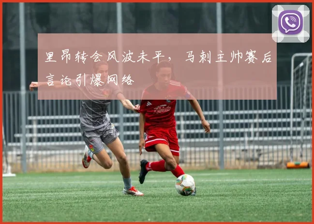 里昂转会风波未平,马刺主帅赛后言论引爆网络