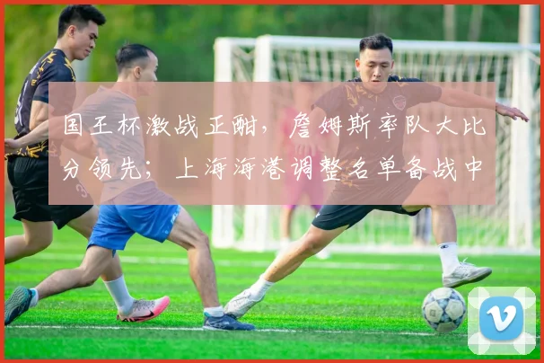 国王杯激战正酣，詹姆斯率队大比分