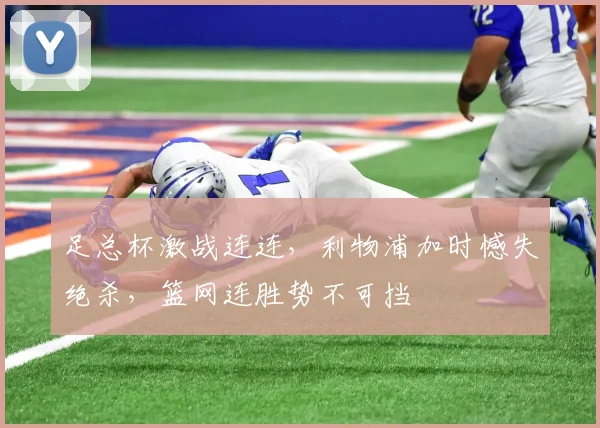 博万体育（Bowan）官方网站-BOWAN SPORTS - 足总杯激战连连，利物浦加时憾失绝杀，篮网连胜势不可挡