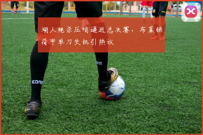 博万体育(Bowan)官方网站-BOWAN SPORTS - 湖人绝杀压哨逼近总决赛,布莱顿荷甲单刀失机引热议