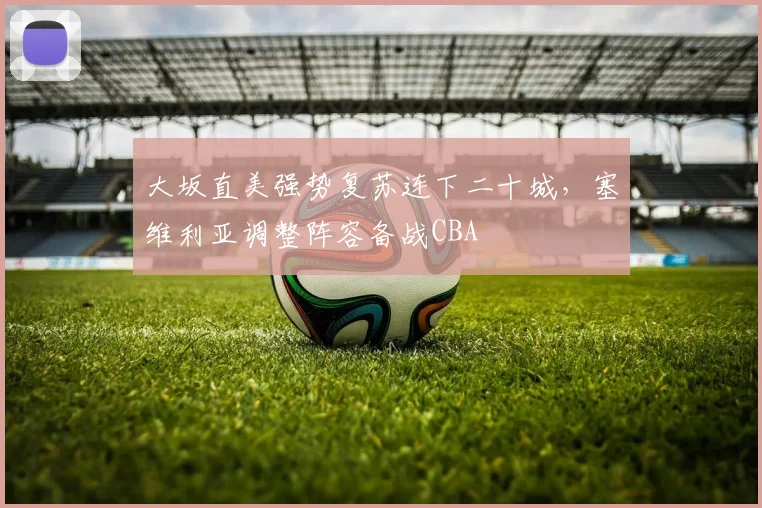 大坂直美强势复苏连下二十城,塞维利亚调整阵容备战CBA