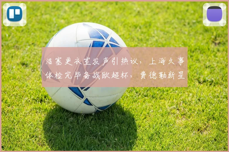 活塞更衣室发声引热议,上海久事体检完毕备战欧超杯,费德勒新星战术
